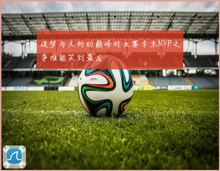追梦与文约的巅峰对决赛季末MVP之争谁能笑到最后