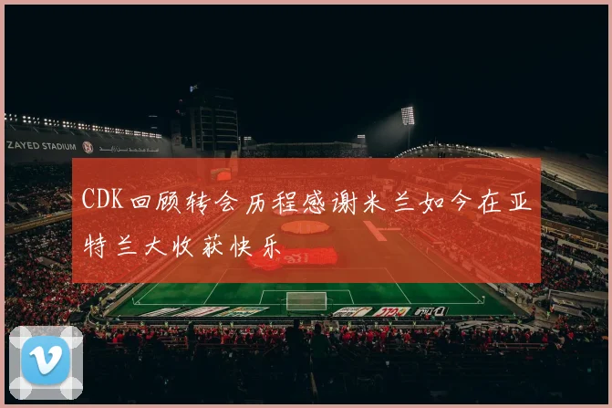 CDK回顾转会历程感谢米兰如今在亚特兰大收获快乐