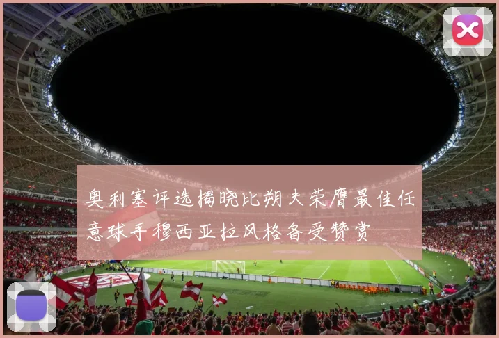 奥利塞评选揭晓比朔夫荣膺最佳任意球手穆西亚拉风格备受赞赏
