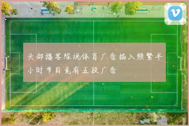 头部播客绿说体育广告插入频繁半小时节目竟有五段广告