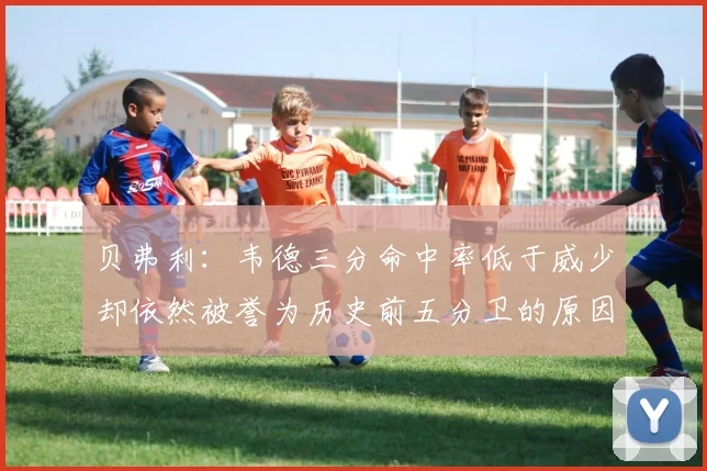贝弗利：韦德三分命中率低于威少却依然被誉为历史前五分卫的原因解析