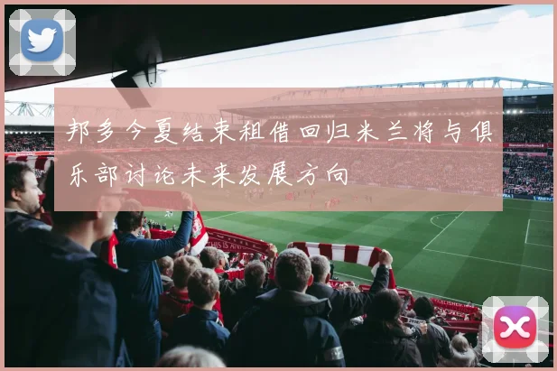 邦多今夏结束租借回归米兰将与俱乐部讨论未来发展方向