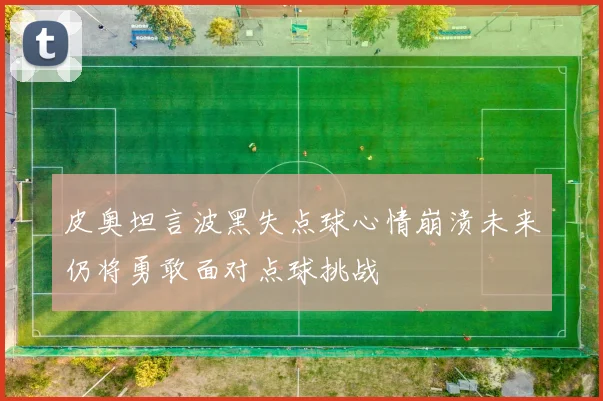 皮奥坦言波黑失点球心情崩溃未来仍将勇敢面对点球挑战