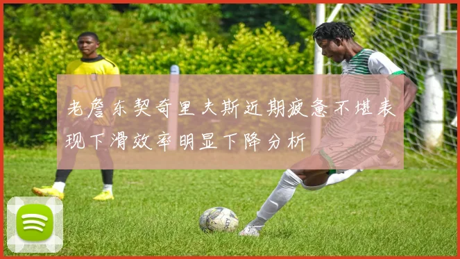 老詹东契奇里夫斯近期疲惫不堪表现下滑效率明显下降分析