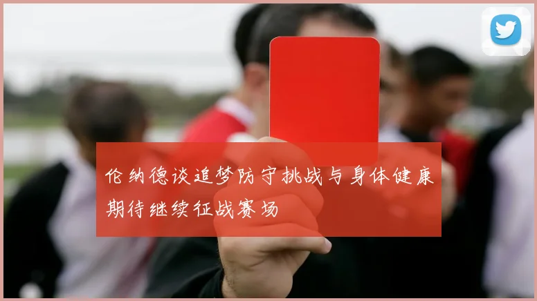 伦纳德谈追梦防守挑战与身体健康期待继续征战赛场