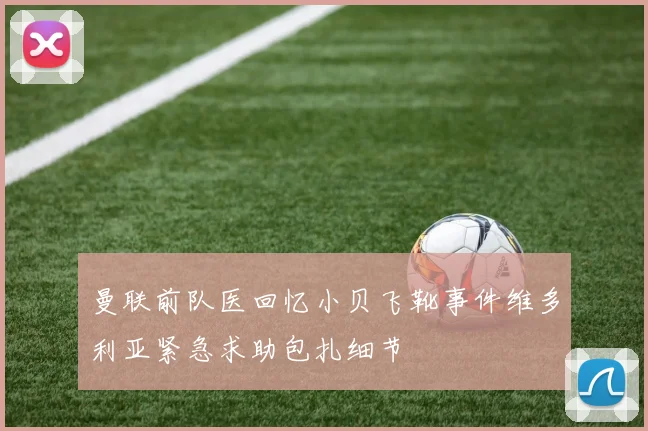 曼联前队医回忆小贝飞靴事件维多利亚紧急求助包扎细节