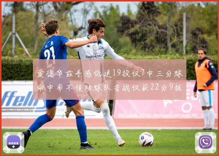 爱德华兹手感低迷19投仅7中三分球命中率不佳助球队苦战仅获22分9板7助3帽