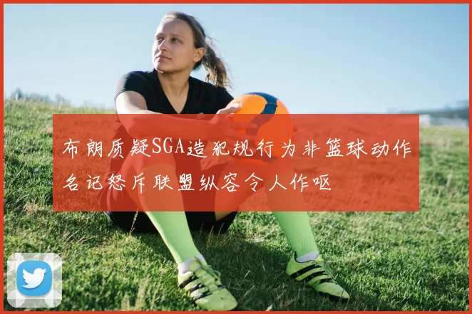 布朗质疑SGA造犯规行为非篮球动作名记怒斥联盟纵容令人作呕