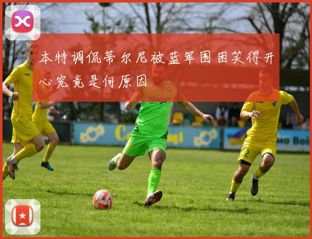 本特调侃蒂尔尼被蓝军围困笑得开心究竟是何原因