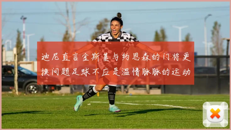 迪尼直言金斯基与约恩森的门将更换问题足球不应是温情脉脉的运动