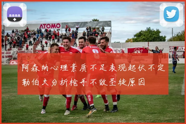 阿森纳心理素质不足表现起伏不定勒伯夫分析枪手不敌圣徒原因