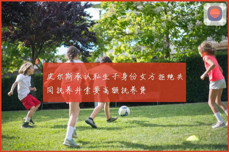 皮尔斯承认私生子身份女方拒绝共同抚养并索要高额抚养费