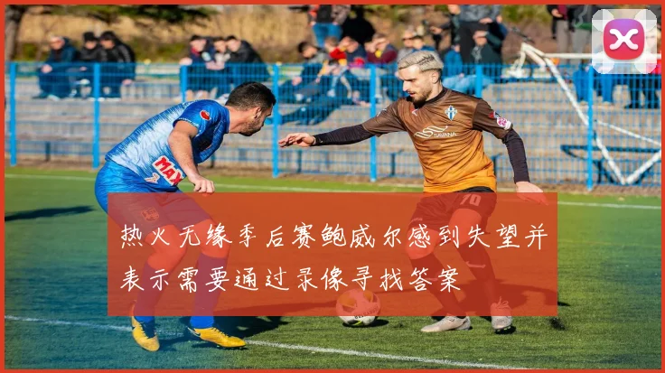 热火无缘季后赛鲍威尔感到失望并表示需要通过录像寻找答案