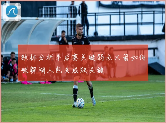铁林分析季后赛关键弱点火箭如何破解湖人包夹成败关键
