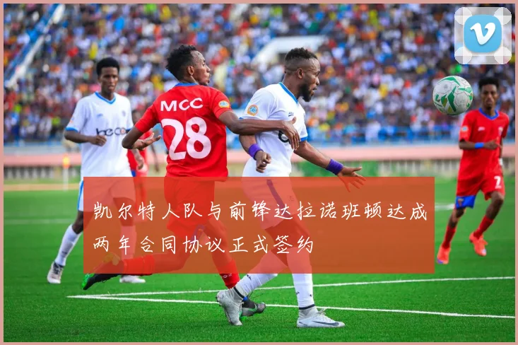 凯尔特人队与前锋达拉诺班顿达成两年合同协议正式签约