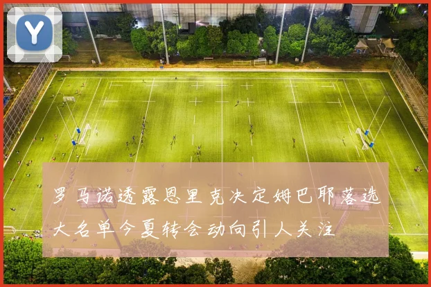 罗马诺透露恩里克决定姆巴耶落选大名单今夏转会动向引人关注