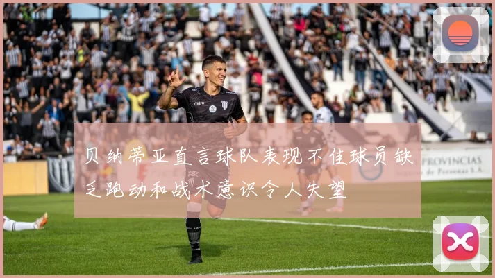 贝纳蒂亚直言球队表现不佳球员缺乏跑动和战术意识令人失望
