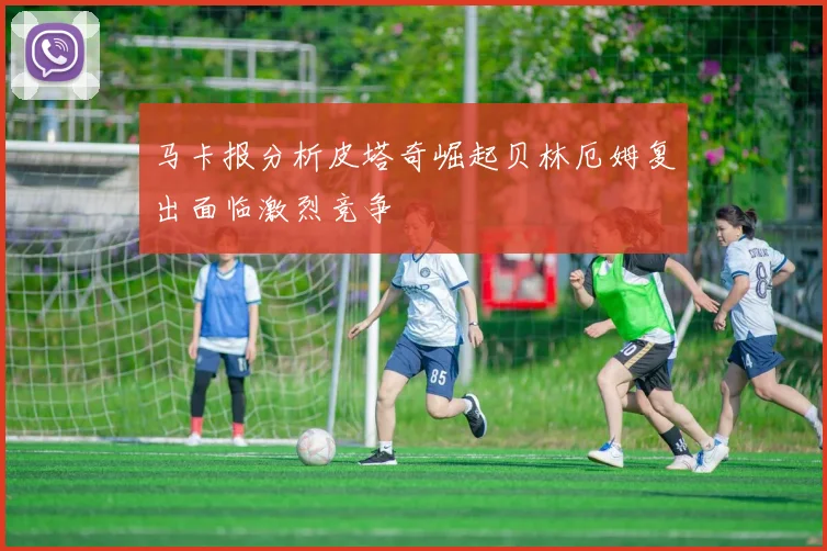 马卡报分析皮塔奇崛起贝林厄姆复出面临激烈竞争