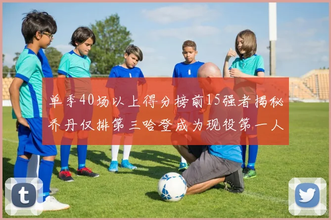 单季40场以上得分榜前15强者揭秘乔丹仅排第三哈登成为现役第一人