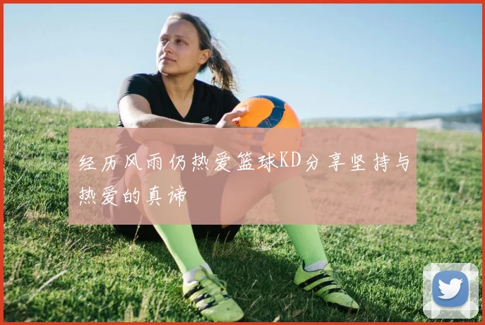 经历风雨仍热爱篮球KD分享坚持与热爱的真谛