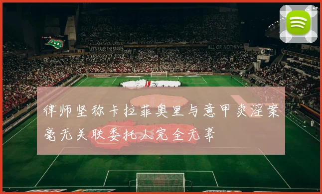 律师坚称卡拉菲奥里与意甲卖淫案毫无关联委托人完全无辜