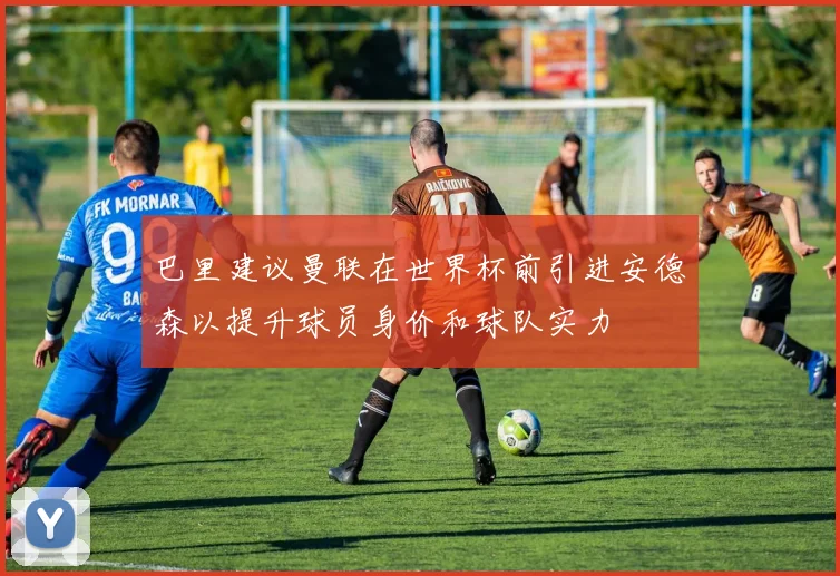 巴里建议曼联在世界杯前引进安德森以提升球员身价和球队实力
